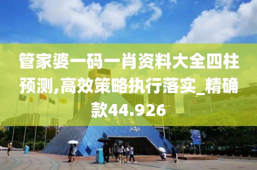 管家婆一碼一肖資料大全四柱預測,高效策略執行落實_精確款44.926