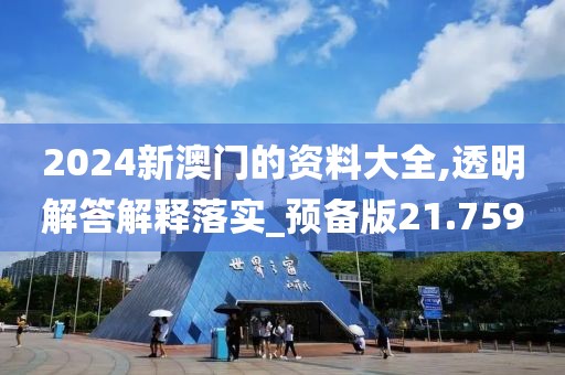 2024新澳門(mén)的資料大全,透明解答解釋落實(shí)_預(yù)備版21.759