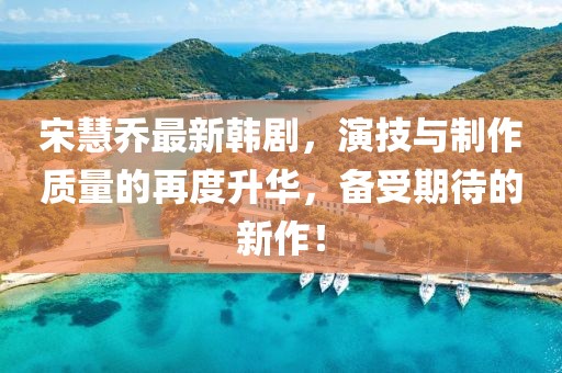 宋慧喬最新韓劇，演技與制作質量的再度升華，備受期待的新作！