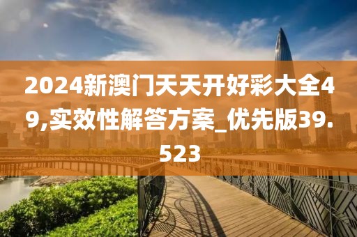2024新澳門天天開好彩大全49,實(shí)效性解答方案_優(yōu)先版39.523