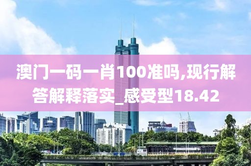 澳門一碼一肖100準嗎,現行解答解釋落實_感受型18.42