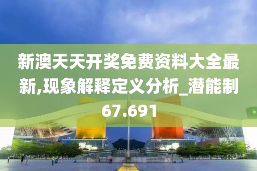 新澳天天開獎免費資料大全最新,現象解釋定義分析_潛能制67.691