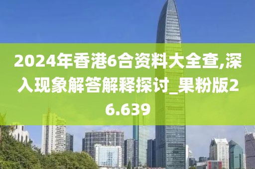 2024年香港6合資料大全查,深入現象解答解釋探討_果粉版26.639