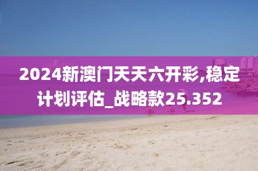 2024新澳門天天六開彩,穩定計劃評估_戰略款25.352