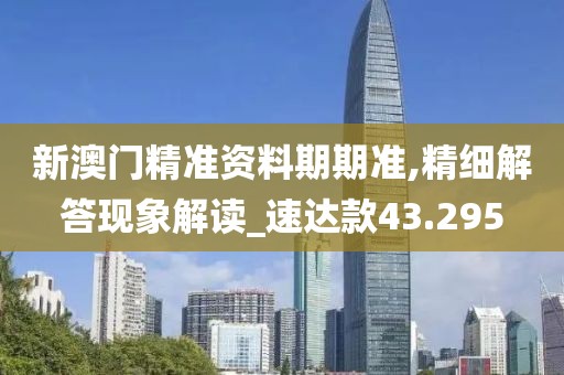 新澳門精準資料期期準,精細解答現象解讀_速達款43.295