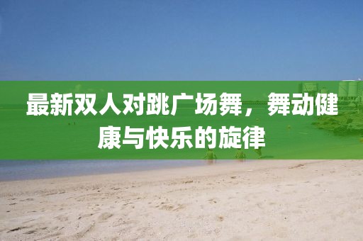 最新雙人對跳廣場舞，舞動健康與快樂的旋律