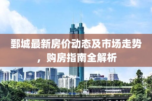 鄄城最新房價動態(tài)及市場走勢，購房指南全解析