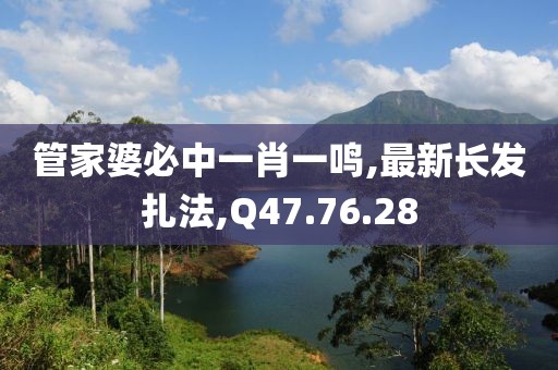 管家婆必中一肖一鳴,最新長發扎法,Q47.76.28