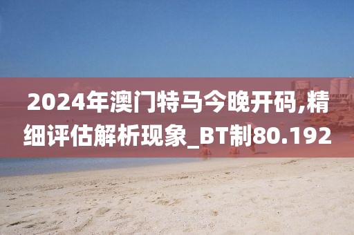 2024年澳門特馬今晚開碼,精細評估解析現象_BT制80.192