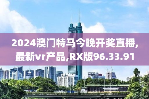 2024澳門特馬今晚開獎(jiǎng)直播,最新vr產(chǎn)品,RX版96.33.91