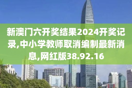 新澳門六開獎結果2024開獎記錄,中小學教師取消編制最新消息,網紅版38.92.16