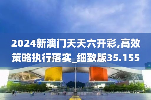 2024新澳門(mén)天天六開(kāi)彩,高效策略執(zhí)行落實(shí)_細(xì)致版35.155