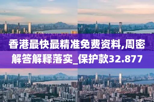 香港最快最精準免費資料,周密解答解釋落實_保護款32.877