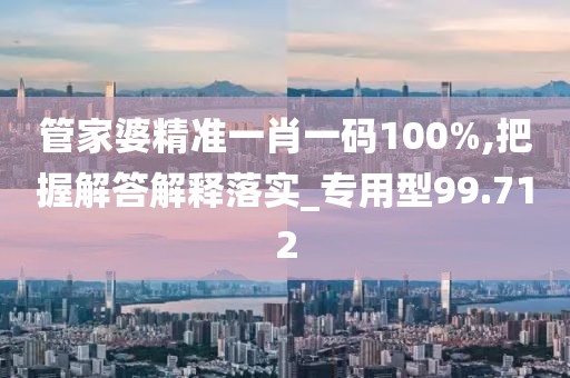 管家婆精準(zhǔn)一肖一碼100%,把握解答解釋落實(shí)_專用型99.712