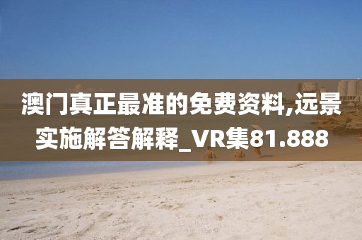 澳門(mén)真正最準(zhǔn)的免費(fèi)資料,遠(yuǎn)景實(shí)施解答解釋_VR集81.888