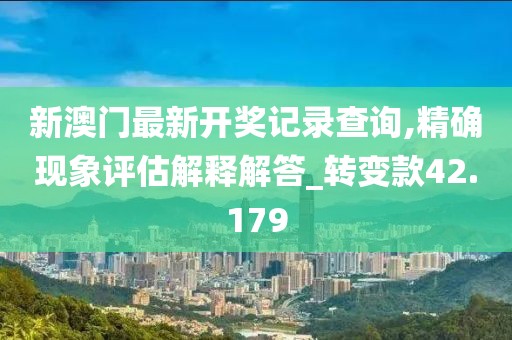 新澳門最新開獎記錄查詢,精確現(xiàn)象評估解釋解答_轉(zhuǎn)變款42.179