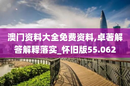 澳門資料大全免費資料,卓著解答解釋落實_懷舊版55.062
