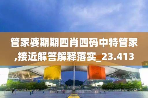 管家婆期期四肖四碼中特管家,接近解答解釋落實_23.413