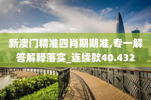 新澳門精準四肖期期準,專一解答解釋落實_連續款40.432