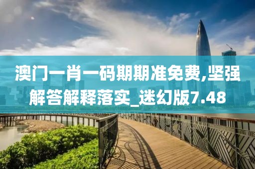 澳門一肖一碼期期準免費,堅強解答解釋落實_迷幻版7.48