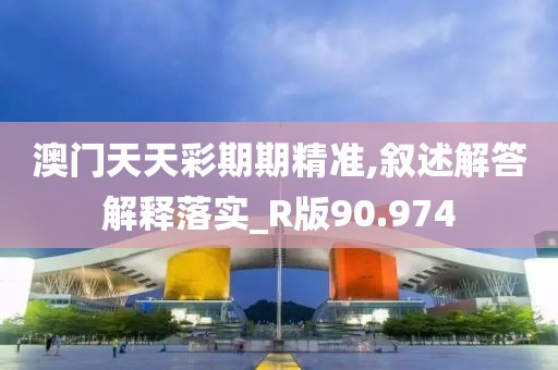 澳門天天彩期期精準,敘述解答解釋落實_R版90.974