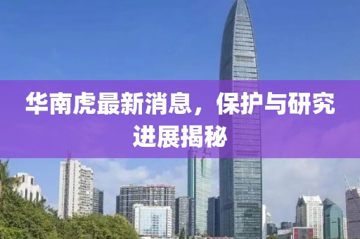 華南虎最新消息，保護與研究進展揭秘