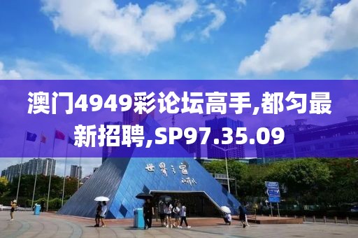 澳門4949彩論壇高手,都勻最新招聘,SP97.35.09