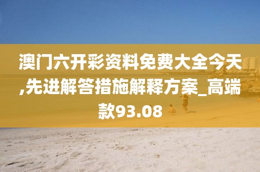 澳門六開彩資料免費大全今天,先進解答措施解釋方案_高端款93.08