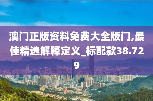 澳門正版資料免費(fèi)大全版門,最佳精選解釋定義_標(biāo)配款38.729