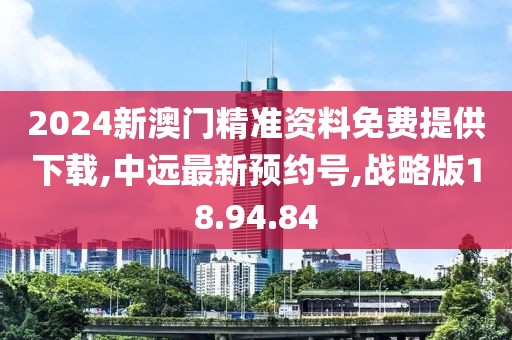 2024新澳門精準資料免費提供下載,中遠最新預約號,戰略版18.94.84