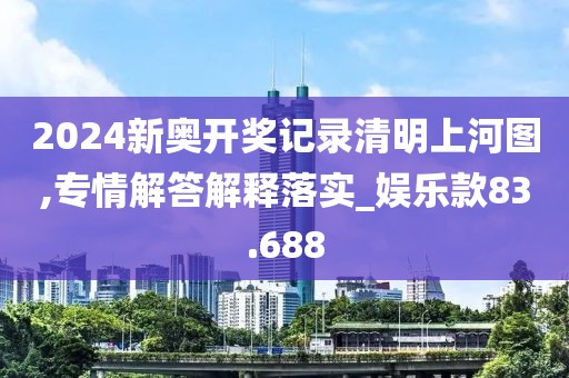 2024新奧開獎記錄清明上河圖,專情解答解釋落實_娛樂款83.688