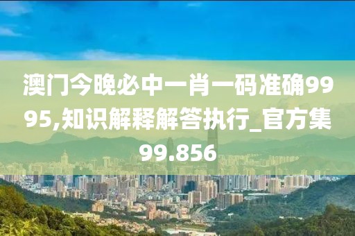 澳門今晚必中一肖一碼準確9995,知識解釋解答執行_官方集99.856