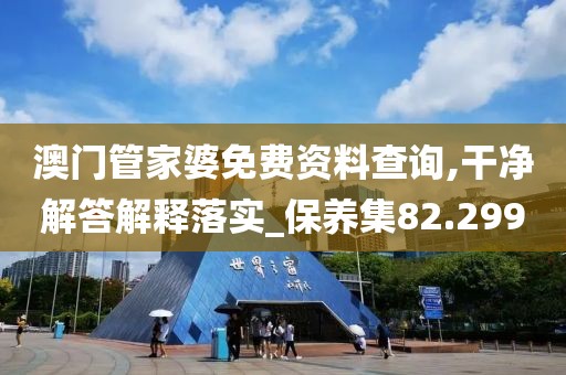 澳門管家婆免費(fèi)資料查詢,干凈解答解釋落實(shí)_保養(yǎng)集82.299