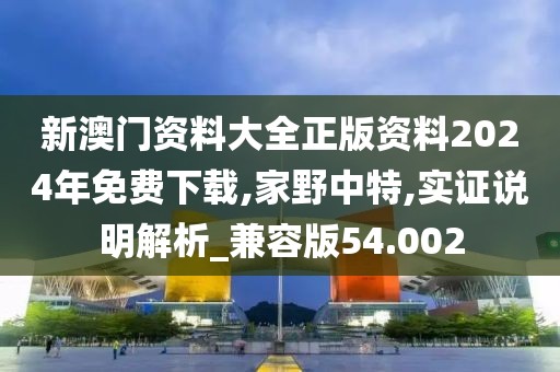 新澳門資料大全正版資料2024年免費下載,家野中特,實證說明解析_兼容版54.002