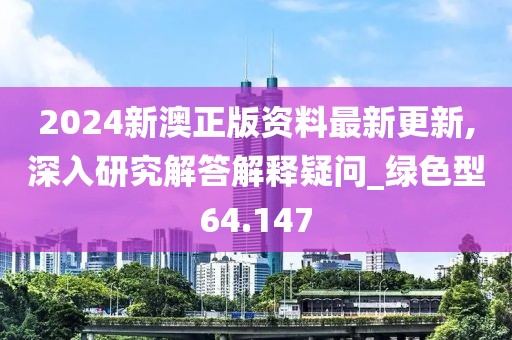 2024新澳正版資料最新更新,深入研究解答解釋疑問_綠色型64.147