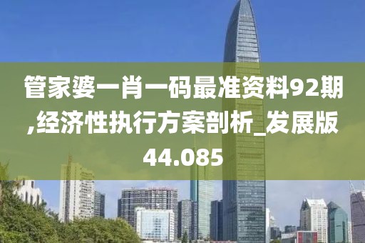 管家婆一肖一碼最準資料92期,經濟性執行方案剖析_發展版44.085