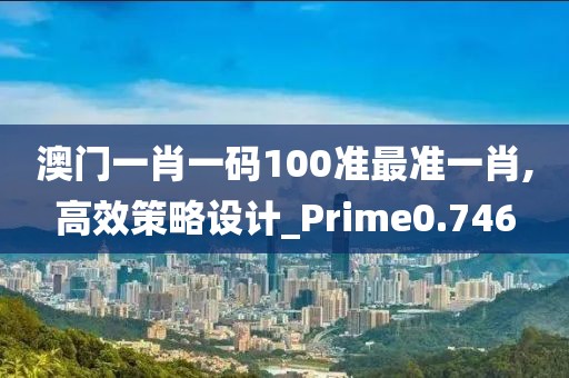 澳門一肖一碼100準最準一肖,高效策略設計_Prime0.746