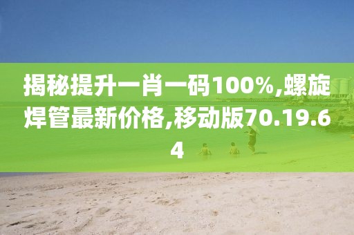 揭秘提升一肖一碼100%,螺旋焊管最新價(jià)格,移動(dòng)版70.19.64