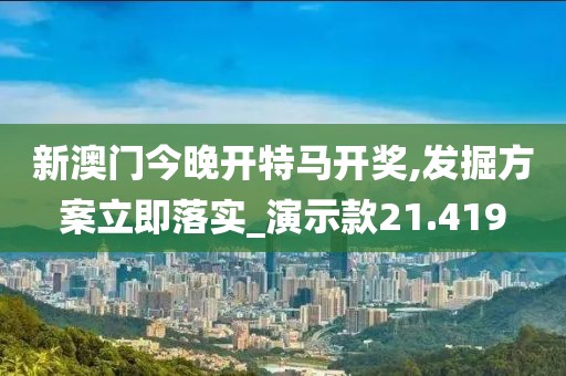 新澳門今晚開特馬開獎,發掘方案立即落實_演示款21.419