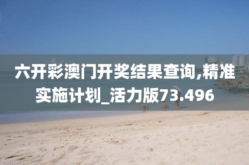 六開彩澳門開獎結果查詢,精準實施計劃_活力版73.496