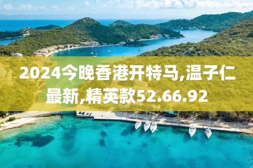 2024今晚香港開特馬,溫子仁最新,精英款52.66.92