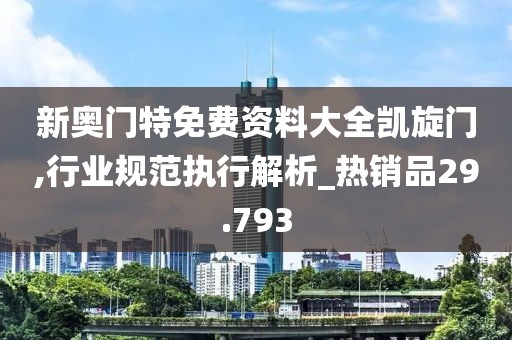 新奧門特免費(fèi)資料大全凱旋門,行業(yè)規(guī)范執(zhí)行解析_熱銷品29.793