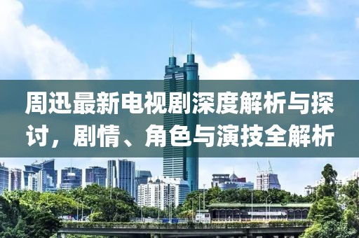 周迅最新電視劇深度解析與探討，劇情、角色與演技全解析