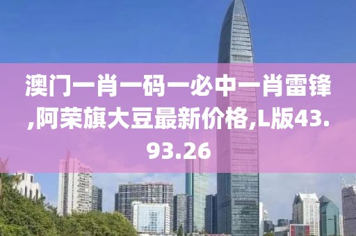 澳門一肖一碼一必中一肖雷鋒,阿榮旗大豆最新價格,L版43.93.26