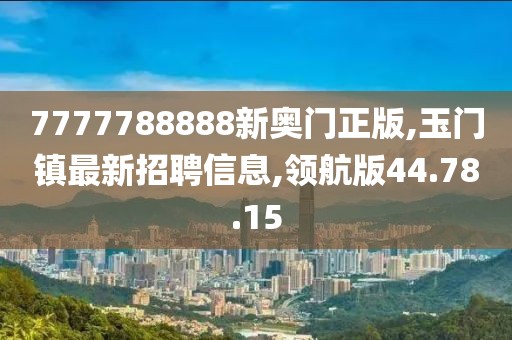 7777788888新奧門正版,玉門鎮(zhèn)最新招聘信息,領(lǐng)航版44.78.15