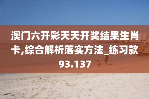 澳門六開彩天天開獎結果生肖卡,綜合解析落實方法_練習款93.137
