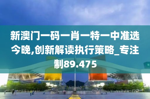 新澳門一碼一肖一特一中準選今晚,創(chuàng)新解讀執(zhí)行策略_專注制89.475
