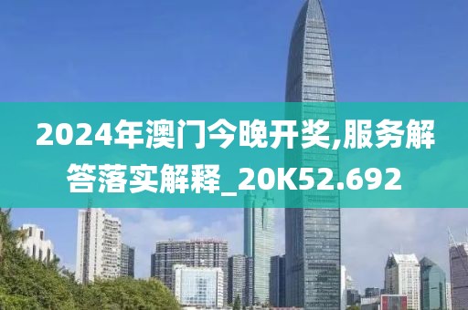 2024年澳門今晚開獎,服務解答落實解釋_20K52.692