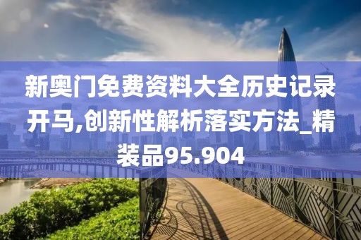 新奧門免費資料大全歷史記錄開馬,創(chuàng)新性解析落實方法_精裝品95.904