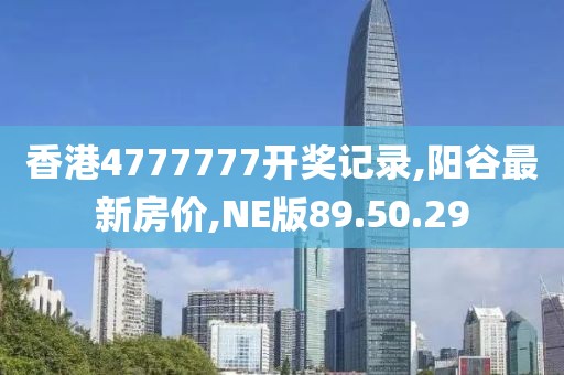 香港4777777開獎記錄,陽谷最新房價,NE版89.50.29